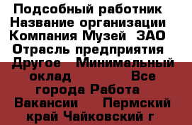 Подсобный работник › Название организации ­ Компания Музей, ЗАО › Отрасль предприятия ­ Другое › Минимальный оклад ­ 25 000 - Все города Работа » Вакансии   . Пермский край,Чайковский г.